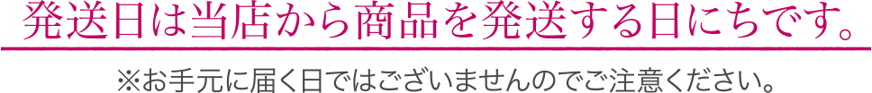 発送日は当店から商品を発送する日にちです。お手元に届く日ではございませんのでご注意ください。